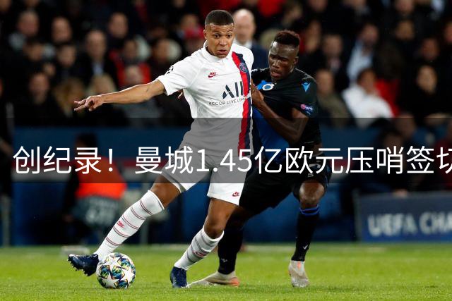 创纪录！曼城1.45亿欧元压哨签切尔西中场核心