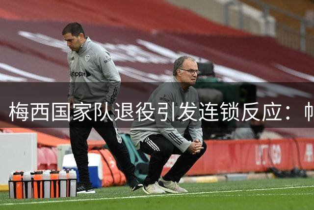 梅西国家队退役引发连锁反应：帕雷德斯或随之离队，阿根廷迎巨变