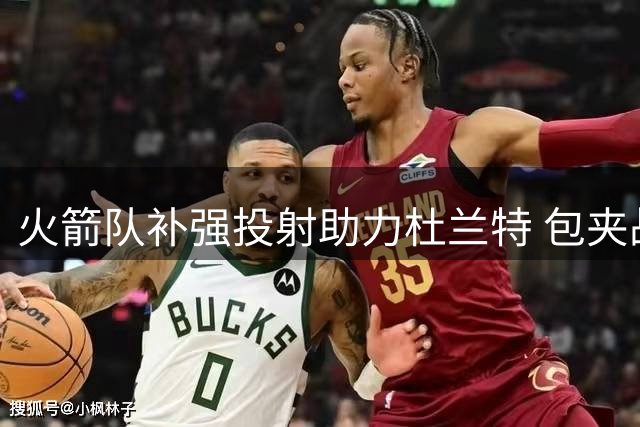 火箭队补强投射助力杜兰特 包夹战术面临严峻考验