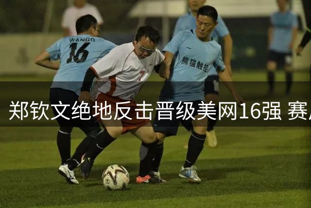 郑钦文绝地反击晋级美网16强 赛后袒露制胜心诀